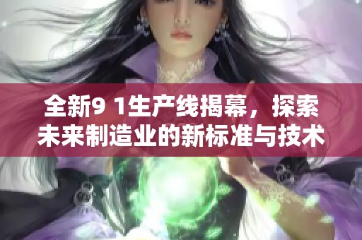 全新9 1生产线揭幕，探索未来制造业的新标准与技术革新
