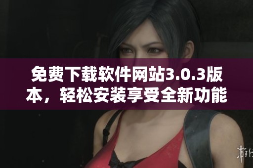 免费下载软件网站3.0.3版本，轻松安装享受全新功能体验