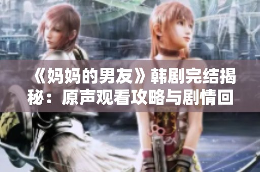 《妈妈的男友》韩剧完结揭秘：原声观看攻略与剧情回顾分享