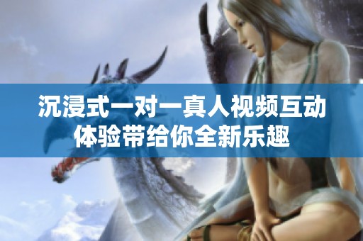 沉浸式一对一真人视频互动体验带给你全新乐趣