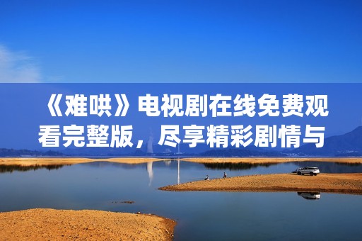 《难哄》电视剧在线免费观看完整版，尽享精彩剧情与人物演绎