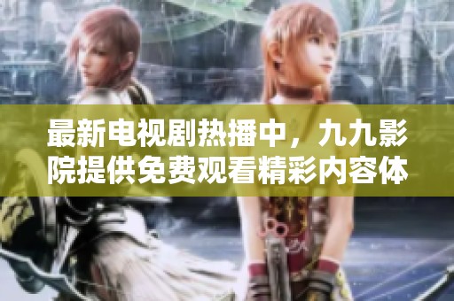 最新电视剧热播中，九九影院提供免费观看精彩内容体验  