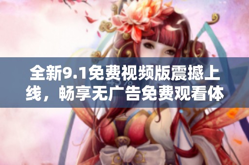 全新9.1免费视频版震撼上线，畅享无广告免费观看体验！