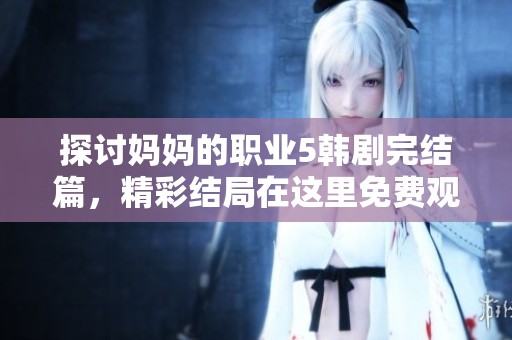 探讨妈妈的职业5韩剧完结篇，精彩结局在这里免费观看