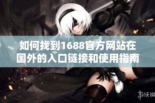 如何找到1688官方网站在国外的入口链接和使用指南