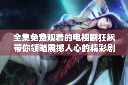 全集免费观看的电视剧狂飙带你领略震撼人心的精彩剧情