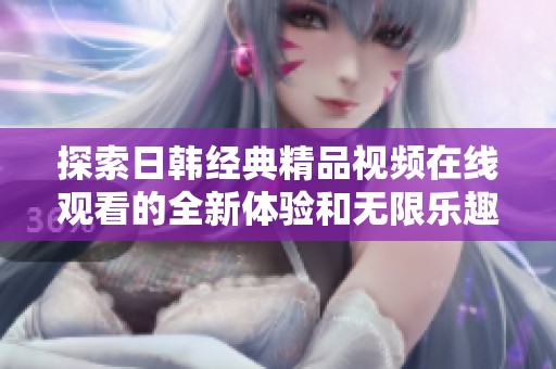 探索日韩经典精品视频在线观看的全新体验和无限乐趣