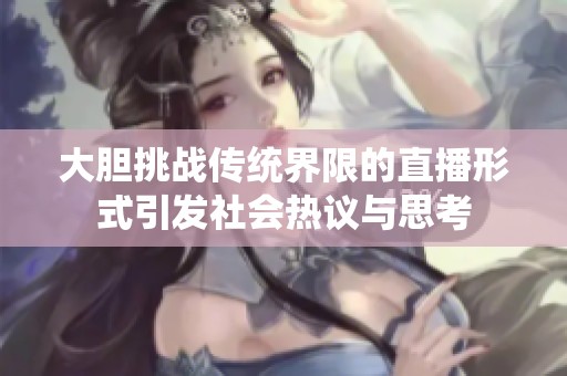 大胆挑战传统界限的直播形式引发社会热议与思考