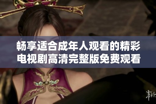 畅享适合成年人观看的精彩电视剧高清完整版免费观看