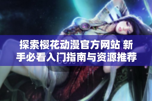 探索樱花动漫官方网站 新手必看入门指南与资源推荐