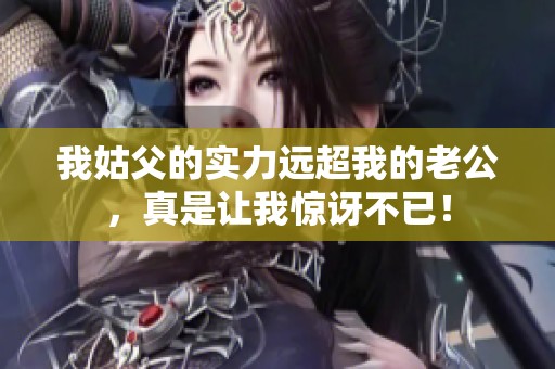 我姑父的实力远超我的老公，真是让我惊讶不已！