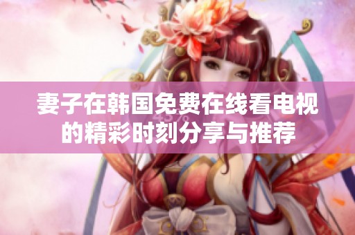 妻子在韩国免费在线看电视的精彩时刻分享与推荐
