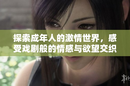 探索成年人的激情世界，感受戏剧般的情感与欲望交织的瞬间