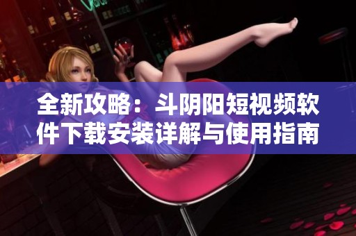 全新攻略：斗阴阳短视频软件下载安装详解与使用指南
