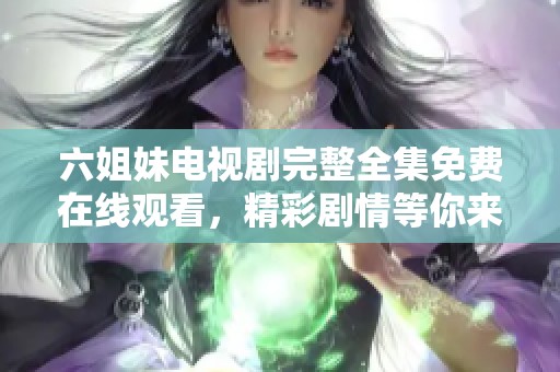 六姐妹电视剧完整全集免费在线观看，精彩剧情等你来体验！