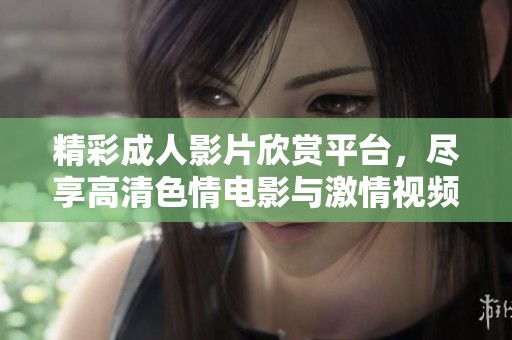 精彩成人影片欣赏平台，尽享高清色情电影与激情视频体验