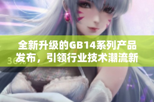 全新升级的GB14系列产品发布，引领行业技术潮流新风尚