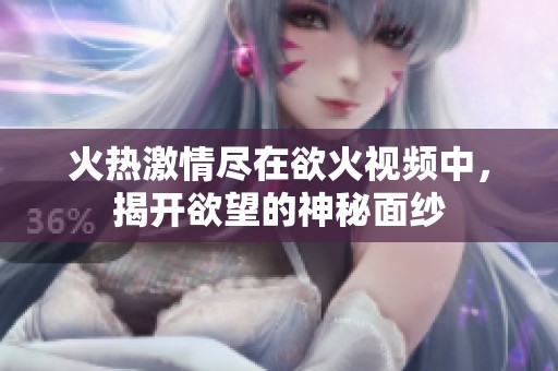 火热激情尽在欲火视频中，揭开欲望的神秘面纱