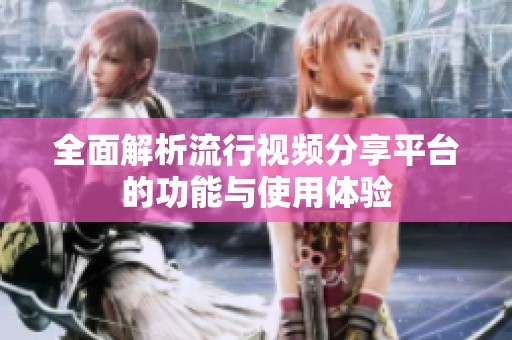 全面解析流行视频分享平台的功能与使用体验