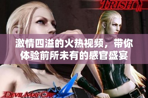 激情四溢的火热视频，带你体验前所未有的感官盛宴