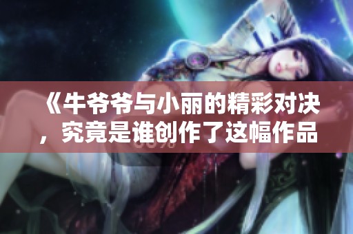 《牛爷爷与小丽的精彩对决，究竟是谁创作了这幅作品》