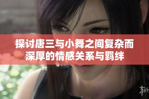 探讨唐三与小舞之间复杂而深厚的情感关系与羁绊