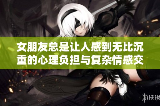 女朋友总是让人感到无比沉重的心理负担与复杂情感交织