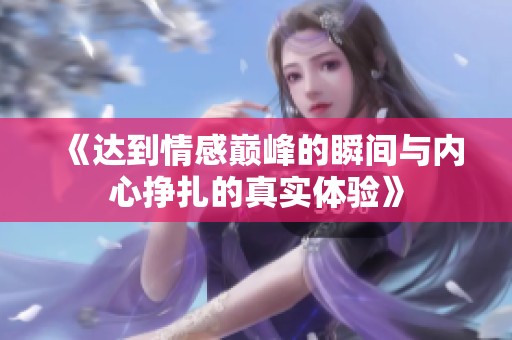 《达到情感巅峰的瞬间与内心挣扎的真实体验》