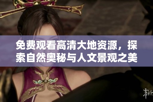 免费观看高清大地资源，探索自然奥秘与人文景观之美