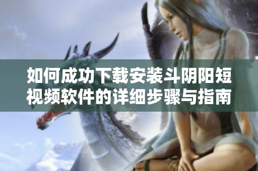 如何成功下载安装斗阴阳短视频软件的详细步骤与指南