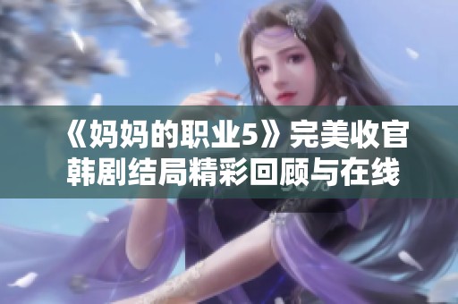 《妈妈的职业5》完美收官 韩剧结局精彩回顾与在线观赏指南