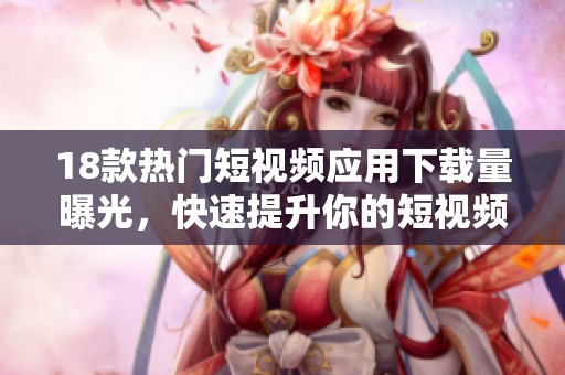 18款热门短视频应用下载量曝光，快速提升你的短视频创作能力！