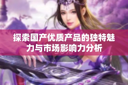 探索国产优质产品的独特魅力与市场影响力分析