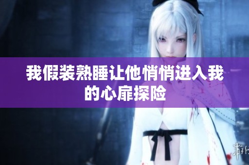 我假装熟睡让他悄悄进入我的心扉探险