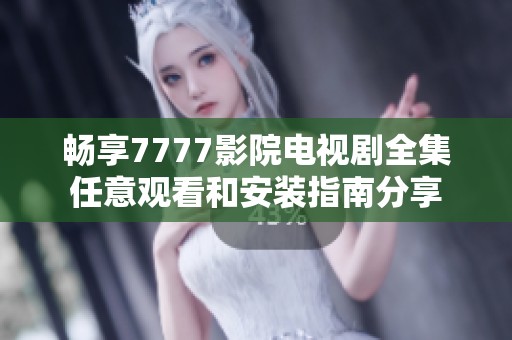 畅享7777影院电视剧全集任意观看和安装指南分享