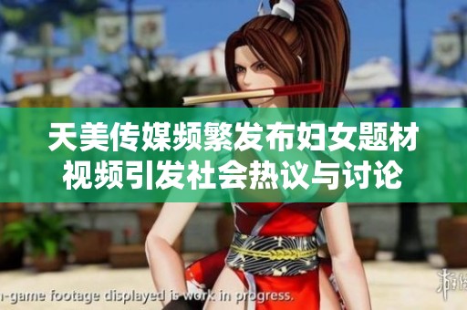 天美传媒频繁发布妇女题材视频引发社会热议与讨论