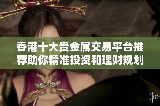 香港十大贵金属交易平台推荐助你精准投资和理财规划