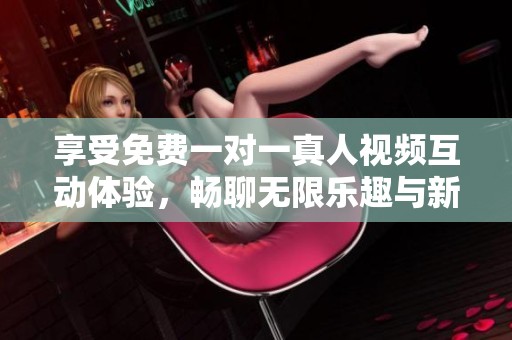 享受免费一对一真人视频互动体验，畅聊无限乐趣与新朋友