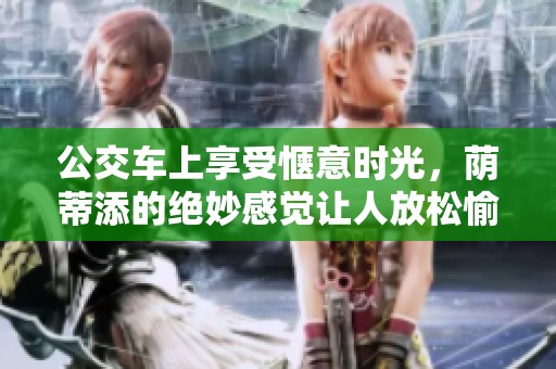 公交车上享受惬意时光，荫蒂添的绝妙感觉让人放松愉悦