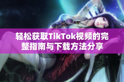 轻松获取TikTok视频的完整指南与下载方法分享