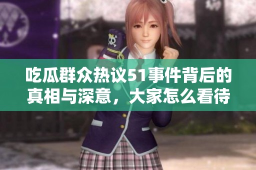 吃瓜群众热议51事件背后的真相与深意，大家怎么看待这一现象