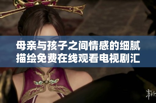 母亲与孩子之间情感的细腻描绘免费在线观看电视剧汇总
