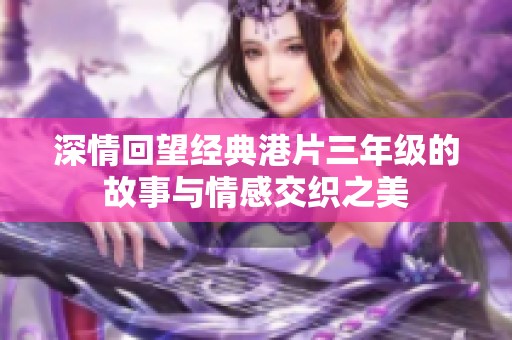 深情回望经典港片三年级的故事与情感交织之美