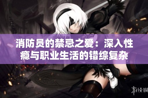 消防员的禁忌之爱：深入性瘾与职业生活的错综复杂