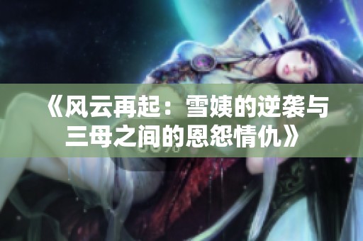 《风云再起：雪姨的逆袭与三母之间的恩怨情仇》