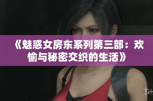 《魅惑女房东系列第三部：欢愉与秘密交织的生活》