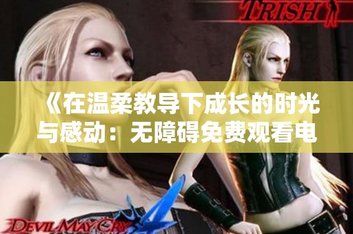 《在温柔教导下成长的时光与感动：无障碍免费观看电影》