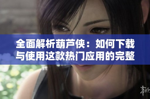 全面解析葫芦侠：如何下载与使用这款热门应用的完整指南