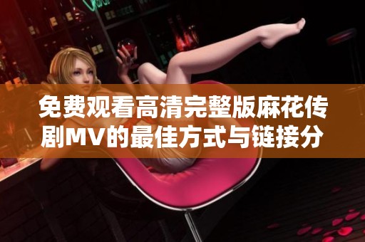免费观看高清完整版麻花传剧MV的最佳方式与链接分享
