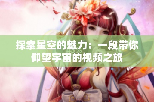 探索星空的魅力：一段带你仰望宇宙的视频之旅